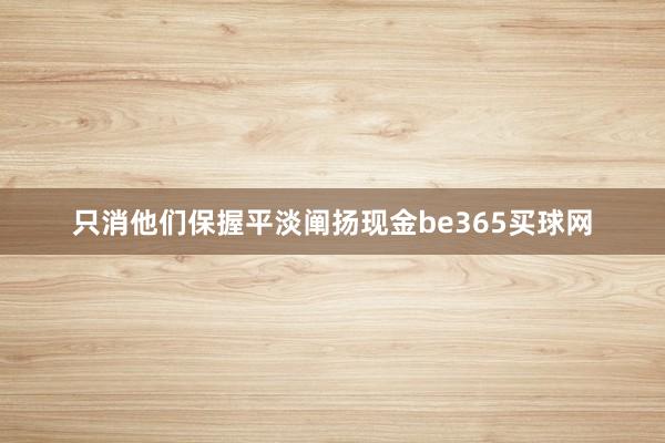 只消他们保握平淡阐扬现金be365买球网