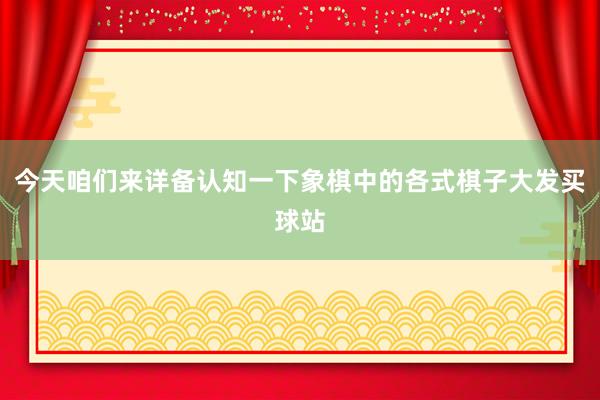 今天咱们来详备认知一下象棋中的各式棋子大发买球站