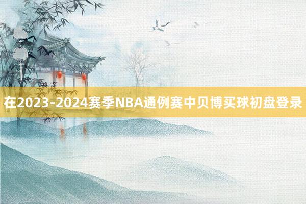 在2023-2024赛季NBA通例赛中贝博买球初盘登录