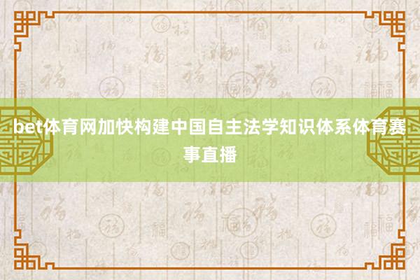 bet体育网加快构建中国自主法学知识体系体育赛事直播