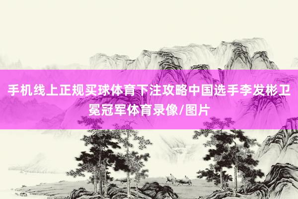 手机线上正规买球体育下注攻略中国选手李发彬卫冕冠军体育录像/图片