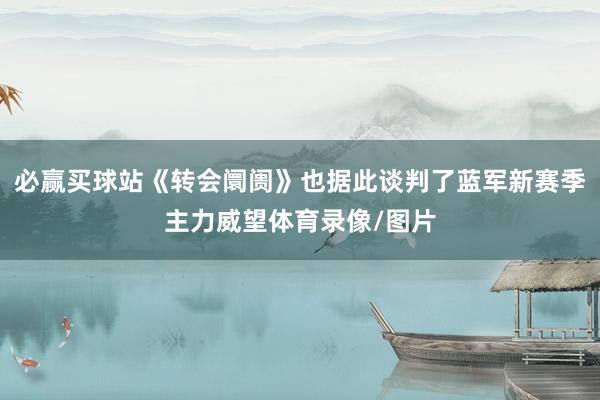 必赢买球站《转会阛阓》也据此谈判了蓝军新赛季主力威望体育录像/图片