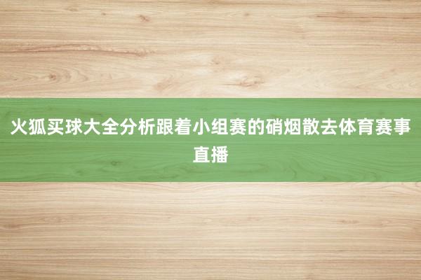 火狐买球大全分析跟着小组赛的硝烟散去体育赛事直播