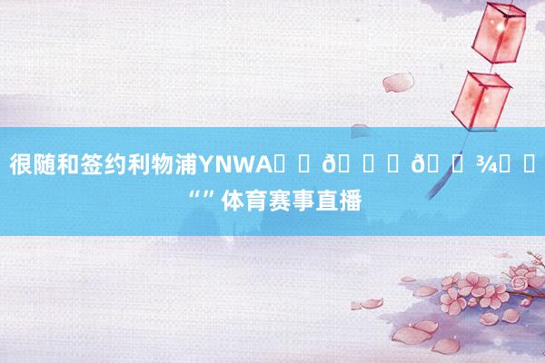 很随和签约利物浦YNWA⚽️🙏🏾❤️“”体育赛事直播