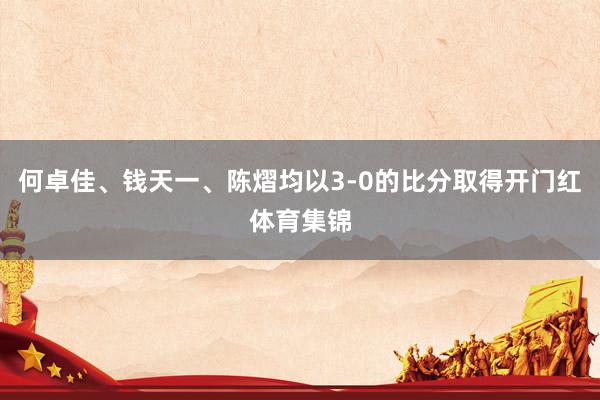 何卓佳、钱天一、陈熠均以3-0的比分取得开门红体育集锦