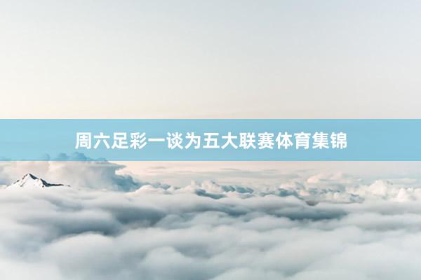 周六足彩一谈为五大联赛体育集锦