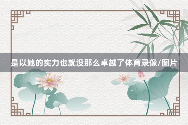 是以她的实力也就没那么卓越了体育录像/图片