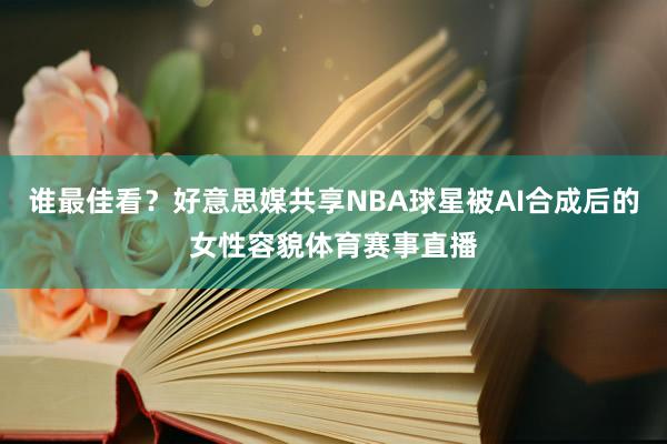 谁最佳看？好意思媒共享NBA球星被AI合成后的女性容貌体育赛事直播