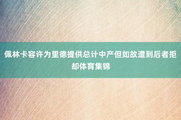 佩林卡容许为里德提供总计中产但如故遭到后者拒却体育集锦