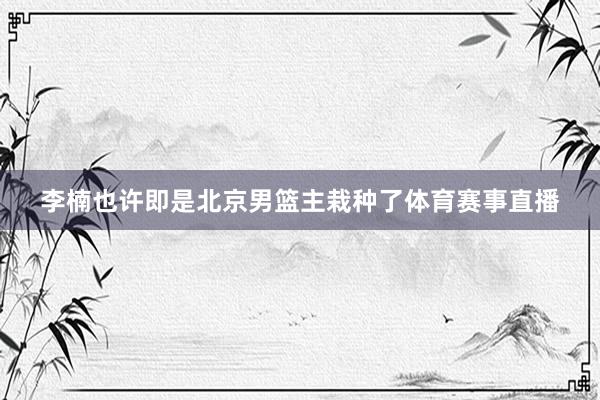 李楠也许即是北京男篮主栽种了体育赛事直播