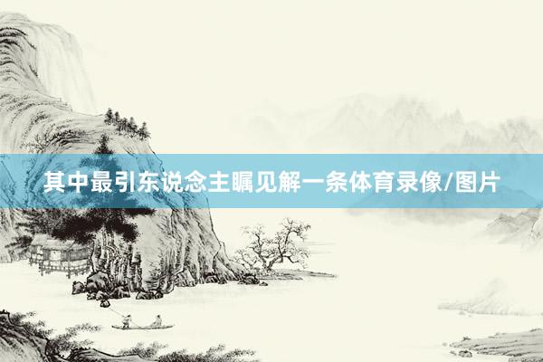 其中最引东说念主瞩见解一条体育录像/图片