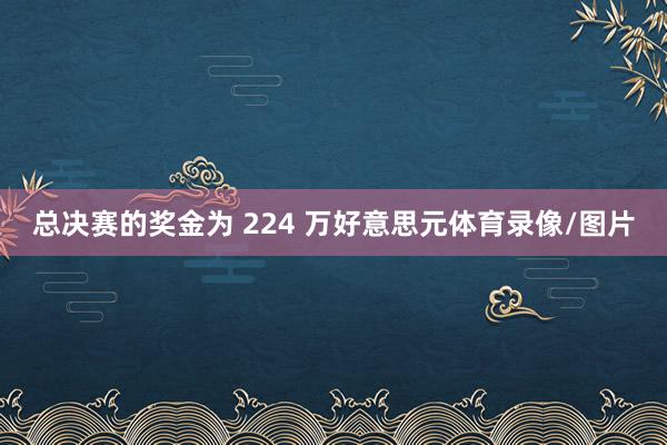 总决赛的奖金为 224 万好意思元体育录像/图片