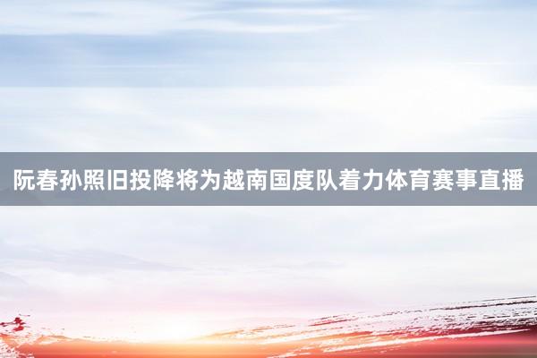 阮春孙照旧投降将为越南国度队着力体育赛事直播