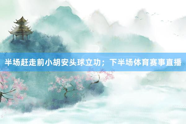半场赶走前小胡安头球立功;下半场体育赛事直播