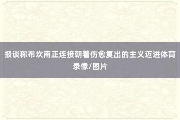 报谈称布坎南正连接朝着伤愈复出的主义迈进体育录像/图片