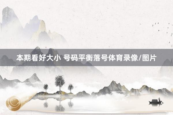 本期看好大小 号码平衡落号体育录像/图片