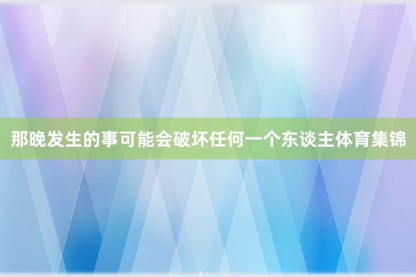 那晚发生的事可能会破坏任何一个东谈主体育集锦