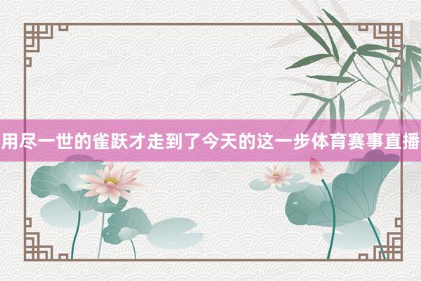 用尽一世的雀跃才走到了今天的这一步体育赛事直播