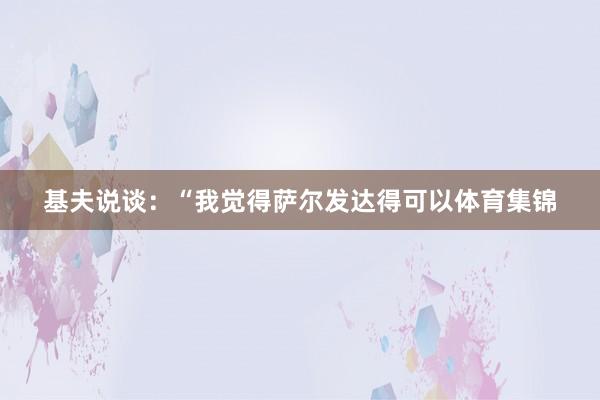 基夫说谈：“我觉得萨尔发达得可以体育集锦
