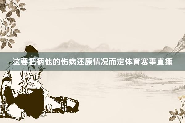 这要把柄他的伤病还原情况而定体育赛事直播