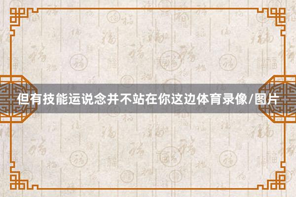 但有技能运说念并不站在你这边体育录像/图片