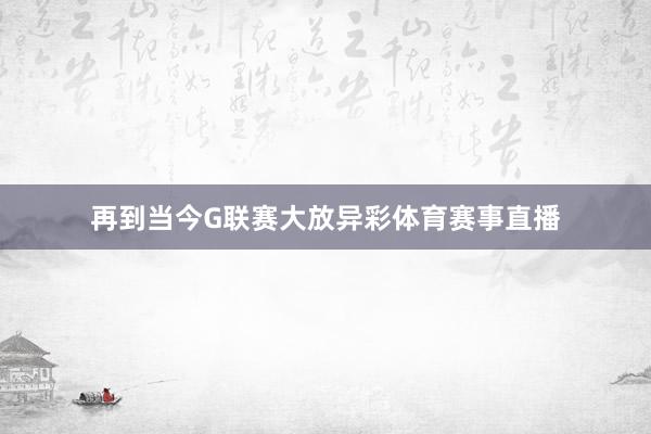 再到当今G联赛大放异彩体育赛事直播