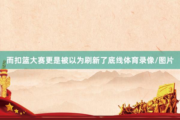 而扣篮大赛更是被以为刷新了底线体育录像/图片