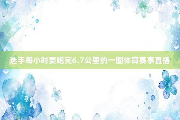 选手每小时要跑完6.7公里的一圈体育赛事直播