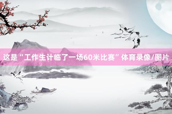 这是“工作生计临了一场60米比赛”体育录像/图片