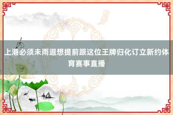 上港必须未雨遐想提前跟这位王牌归化订立新约体育赛事直播