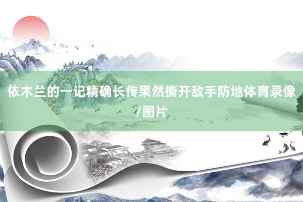 依木兰的一记精确长传果然撕开敌手防地体育录像/图片