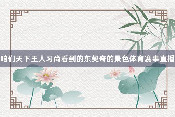 咱们天下王人习尚看到的东契奇的景色体育赛事直播