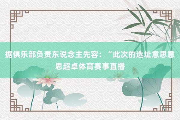 据俱乐部负责东说念主先容：“此次的选址意思意思超卓体育赛事直播