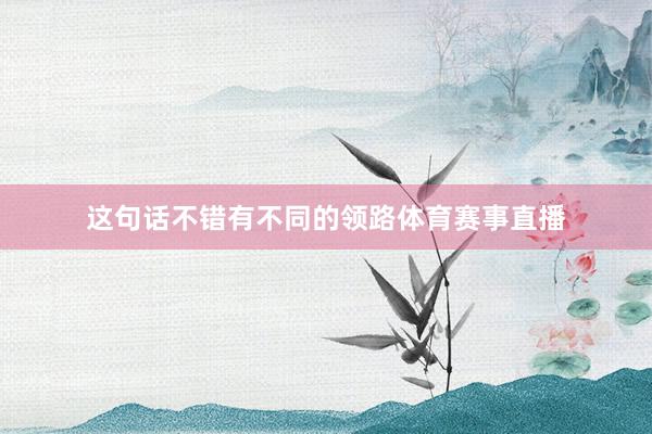 这句话不错有不同的领路体育赛事直播