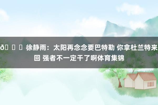 👀徐静雨：太阳再念念要巴特勒 你拿杜兰特来回 强者不一定干了啊体育集锦