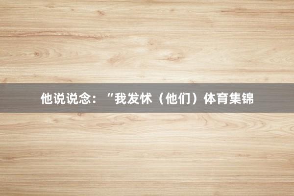 他说说念：“我发怵（他们）体育集锦