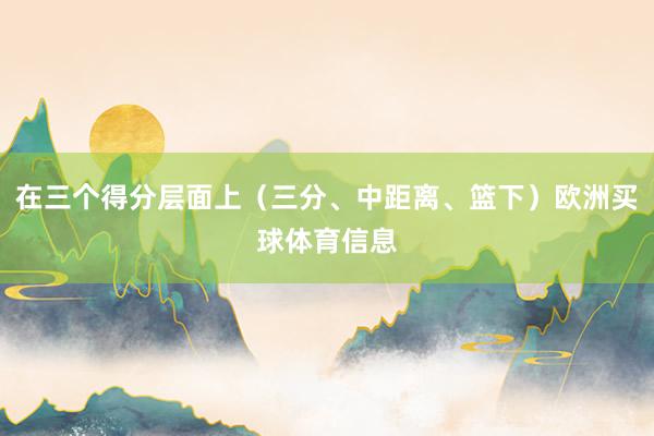 在三个得分层面上（三分、中距离、篮下）欧洲买球体育信息