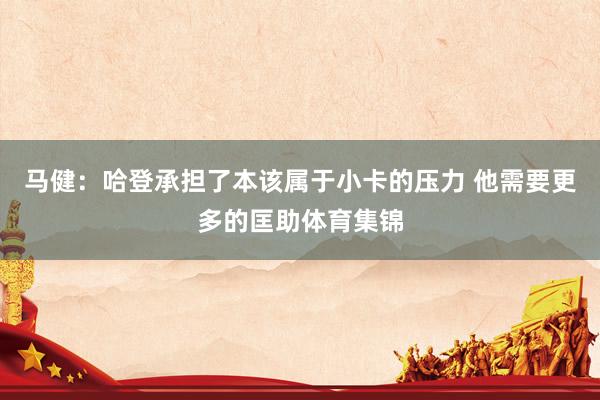 马健：哈登承担了本该属于小卡的压力 他需要更多的匡助体育集锦