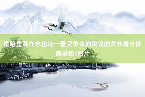 是哈里森作念出这一备受争议的决议的关节身分体育录像/图片