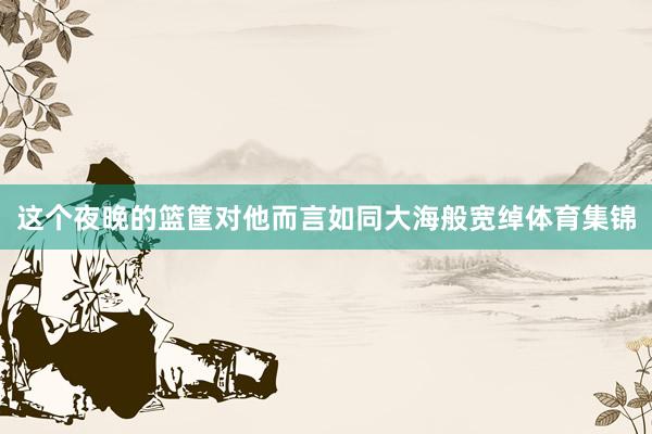 这个夜晚的篮筐对他而言如同大海般宽绰体育集锦