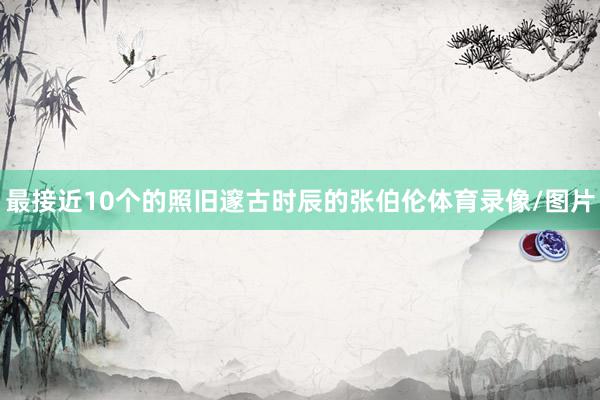 最接近10个的照旧邃古时辰的张伯伦体育录像/图片