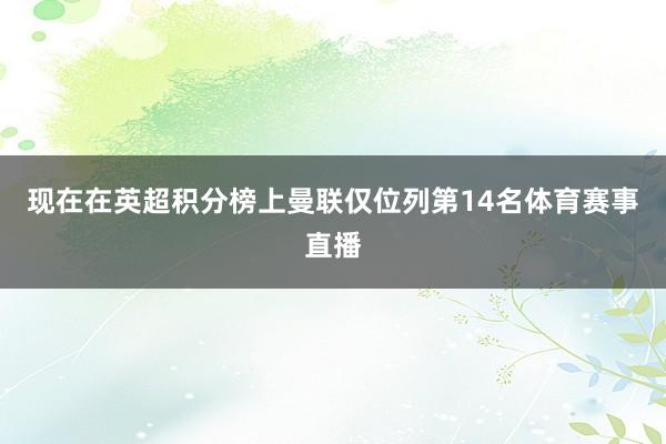 现在在英超积分榜上曼联仅位列第14名体育赛事直播
