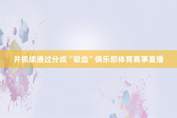 并抓续通过分成“吸血”俱乐部体育赛事直播