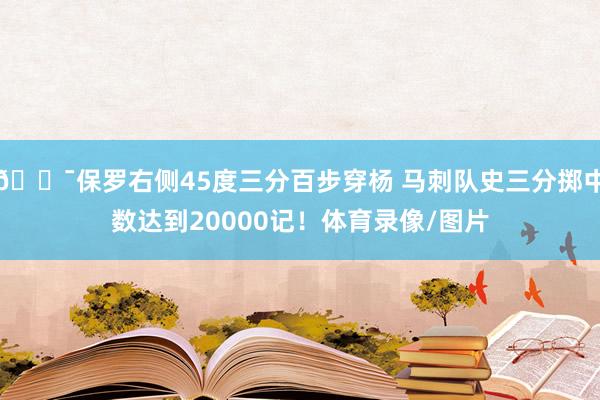 🎯保罗右侧45度三分百步穿杨 马刺队史三分掷中数达到20000记！体育录像/图片