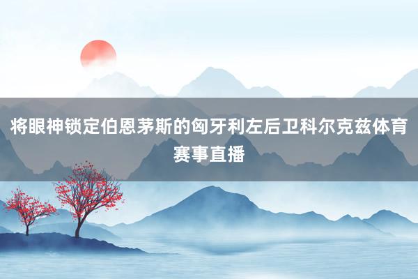 将眼神锁定伯恩茅斯的匈牙利左后卫科尔克兹体育赛事直播