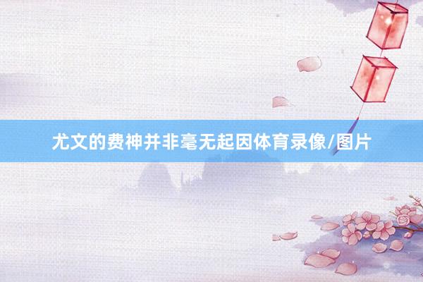 尤文的费神并非毫无起因体育录像/图片