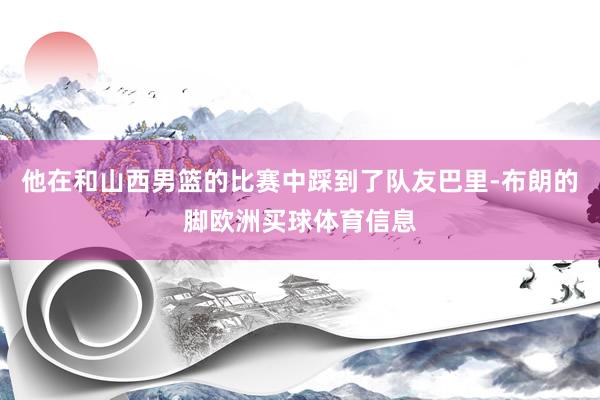 他在和山西男篮的比赛中踩到了队友巴里-布朗的脚欧洲买球体育信息