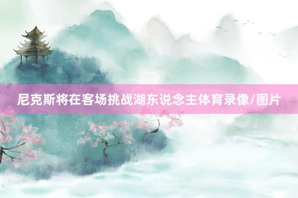 尼克斯将在客场挑战湖东说念主体育录像/图片