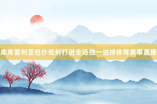 库库雷利亚包抄低射打进全场独一进球体育赛事直播
