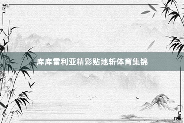 库库雷利亚精彩贴地斩体育集锦
